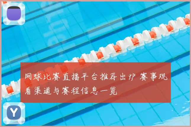 网球比赛直播平台推荐出炉 赛事观看渠道与赛程信息一览