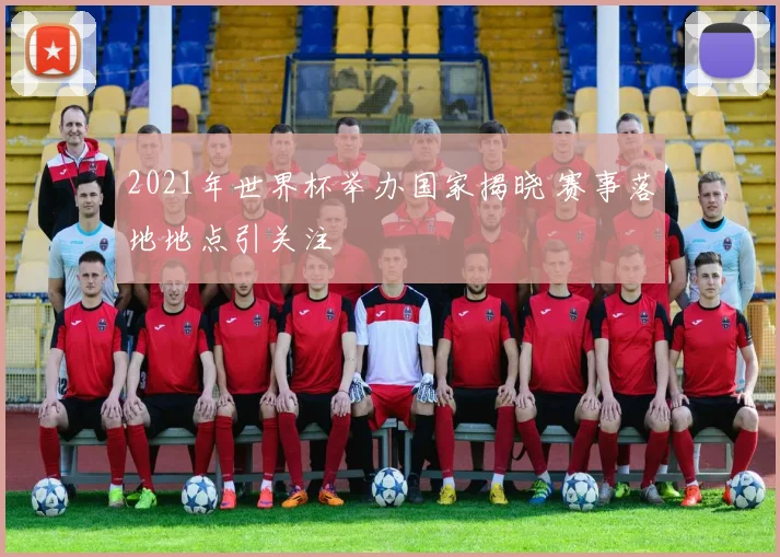 2021年世界杯举办国家揭晓 赛事落地地点引关注