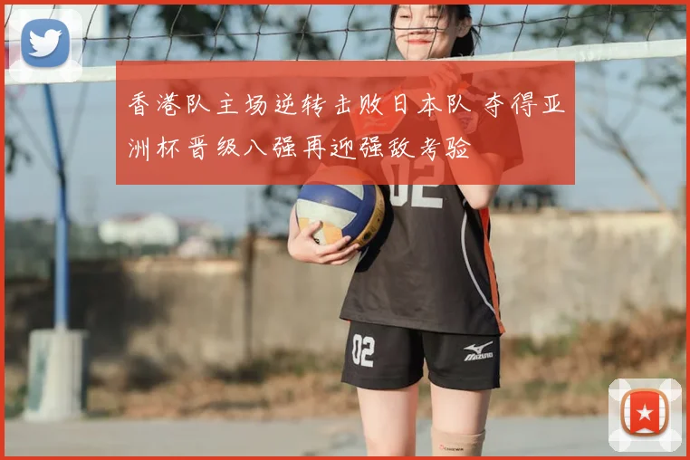 香港队主场逆转击败日本队 夺得亚洲杯晋级八强再迎强敌考验
