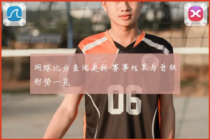 网球比分查询更新 赛事结果与晋级形势一览