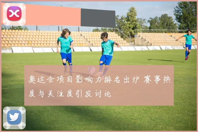 奥运会项目影响力排名出炉 赛事热度与关注度引发讨论