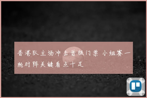 香港队主场冲击晋级门票 小组赛一轮对阵关键看点十足