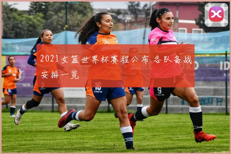 2021女篮世界杯赛程公布 各队备战安排一览