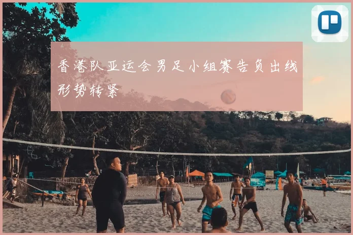 香港队亚运会男足小组赛告负出线形势转紧