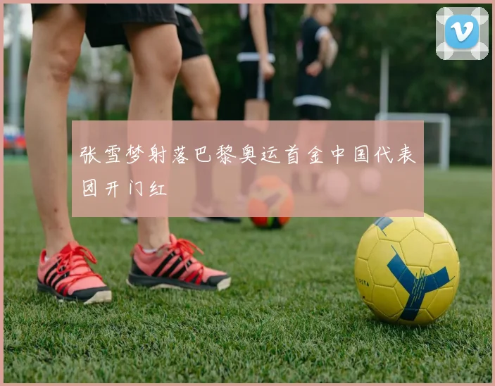 张雪梦射落巴黎奥运首金中国代表团开门红