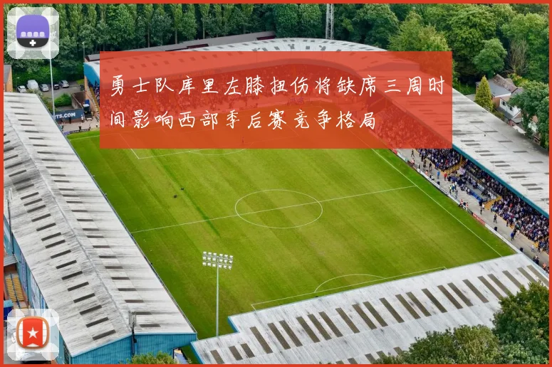 勇士队库里左膝扭伤将缺席三周时间影响西部季后赛竞争格局