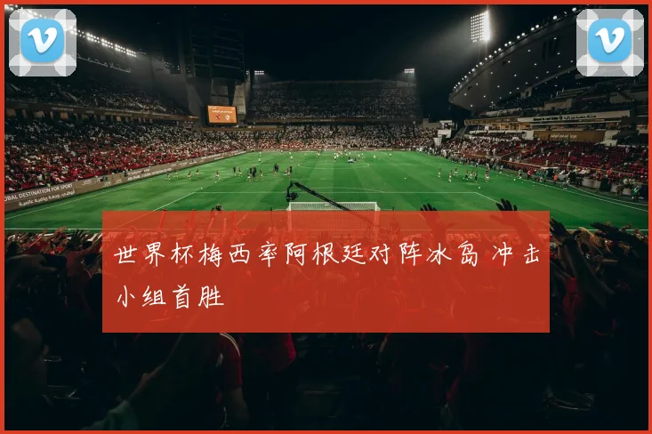 世界杯梅西率阿根廷对阵冰岛 冲击小组首胜