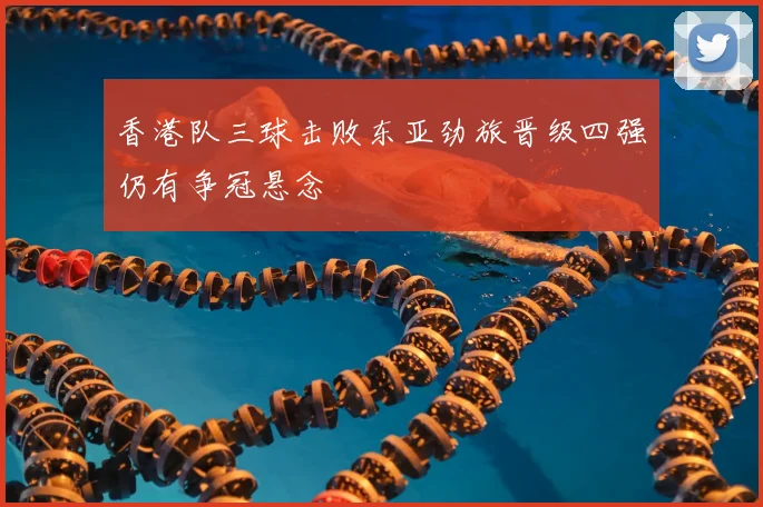 香港队三球击败东亚劲旅晋级四强仍有争冠悬念