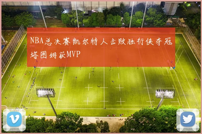 NBA总决赛凯尔特人击败独行侠夺冠塔图姆获MVP
