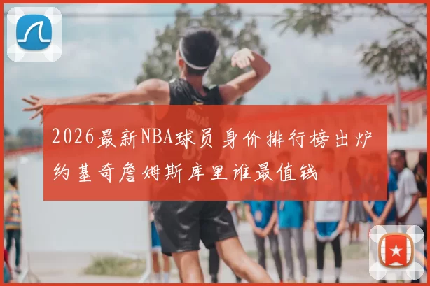 2026最新NBA球员身价排行榜出炉 约基奇詹姆斯库里谁最值钱