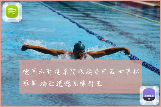 德国加时绝杀阿根廷夺巴西世界杯冠军 梅西遗憾无缘封王