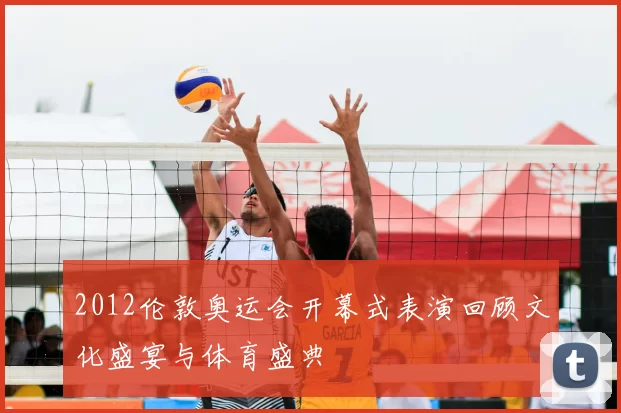 2012伦敦奥运会开幕式表演回顾文化盛宴与体育盛典