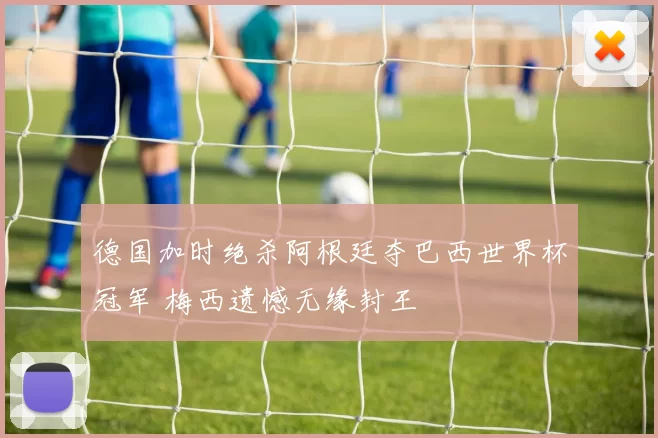 德国加时绝杀阿根廷夺巴西世界杯冠军 梅西遗憾无缘封王