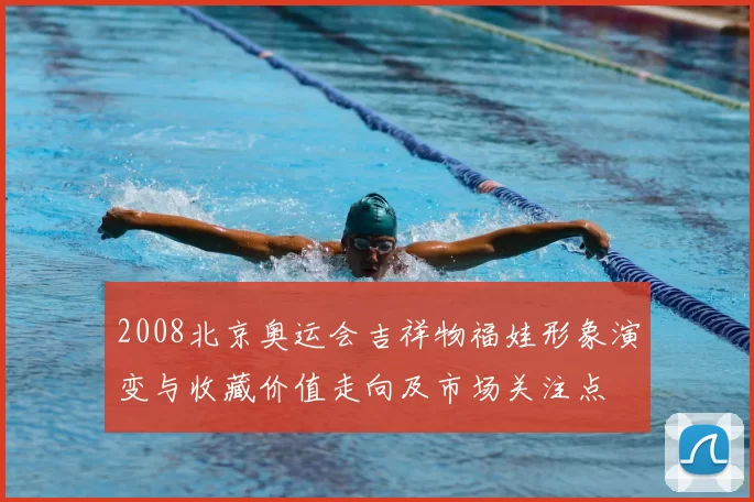 2008北京奥运会吉祥物福娃形象演变与收藏价值走向及市场关注点
