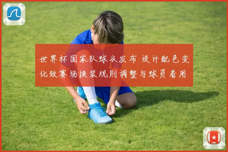 世界杯国家队球衣发布 设计配色变化致赛场换装规则调整与球员着用安排