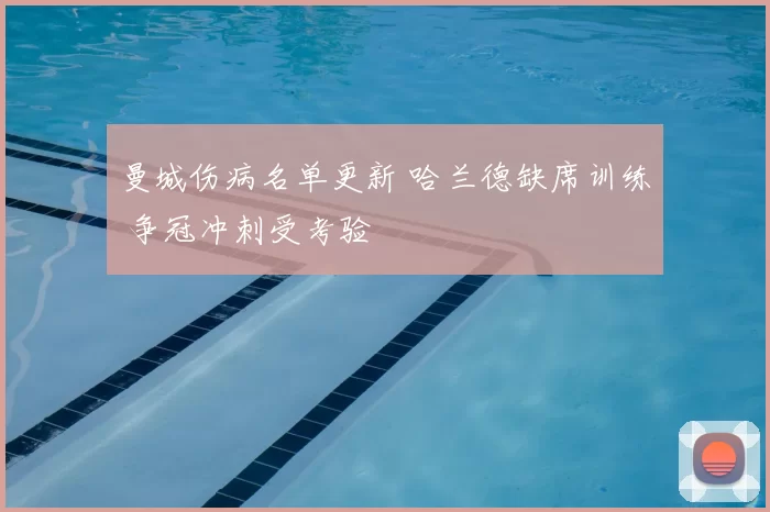 曼城伤病名单更新 哈兰德缺席训练 争冠冲刺受考验