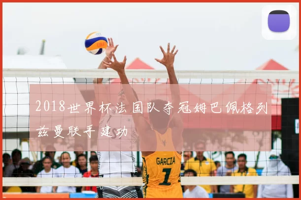 2018世界杯法国队夺冠姆巴佩格列兹曼联手建功