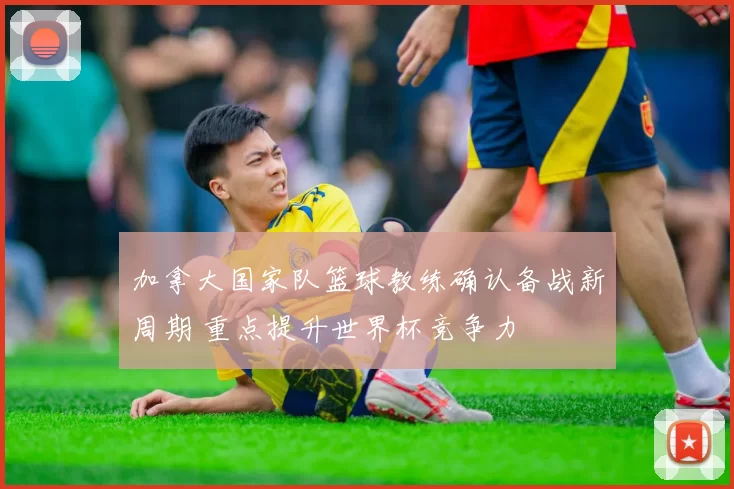 加拿大国家队篮球教练确认备战新周期 重点提升世界杯竞争力