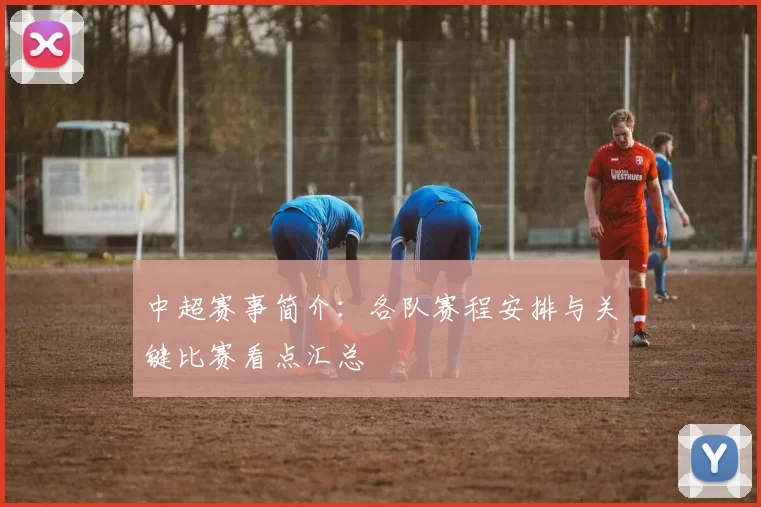 中超赛事简介：各队赛程安排与关键比赛看点汇总