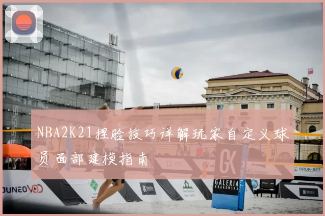 NBA2K21捏脸技巧详解玩家自定义球员面部建模指南
