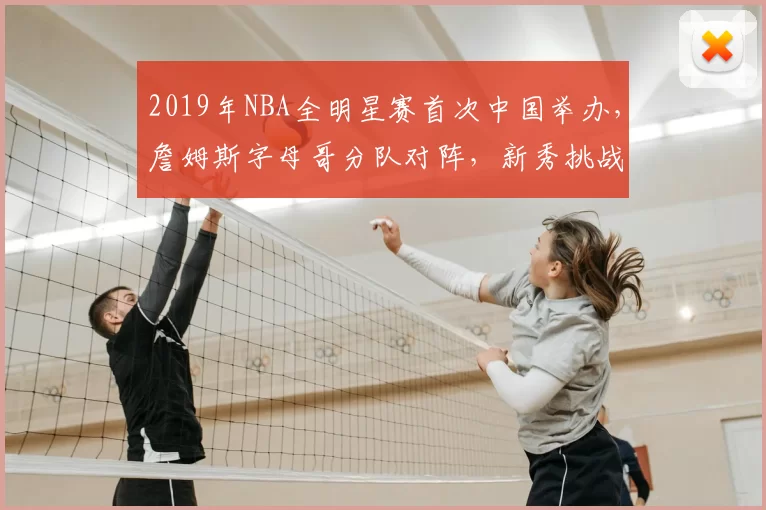 2019年NBA全明星赛首次中国举办，詹姆斯字母哥分队对阵，新秀挑战赛精彩纷呈