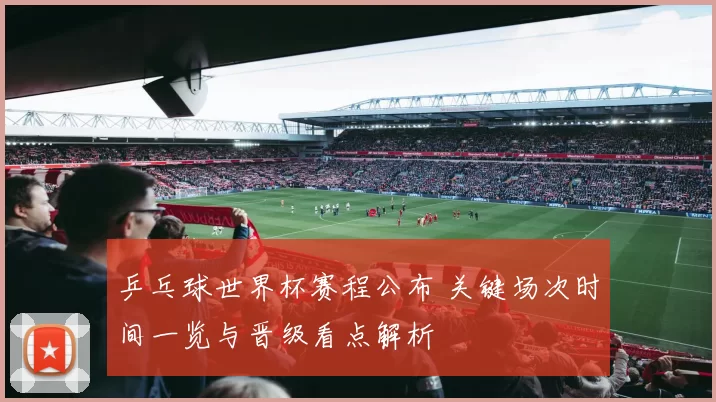 乒乓球世界杯赛程公布 关键场次时间一览与晋级看点解析