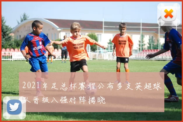 2021年足总杯赛程公布多支英超球队晋级八强对阵揭晓