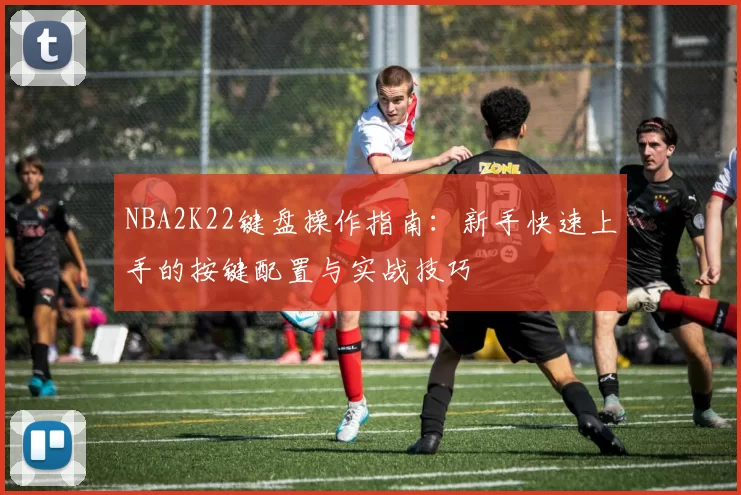 NBA2K22键盘操作指南：新手快速上手的按键配置与实战技巧