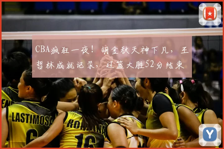 CBA疯狂一夜！胡金秋天神下凡，王哲林成就记录，辽篮大胜52分结束四连败