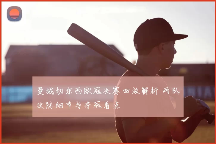 曼城切尔西欧冠决赛回放解析 两队攻防细节与夺冠看点
