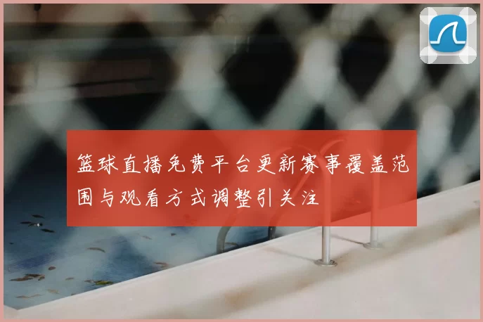 篮球直播免费平台更新赛事覆盖范围与观看方式调整引关注