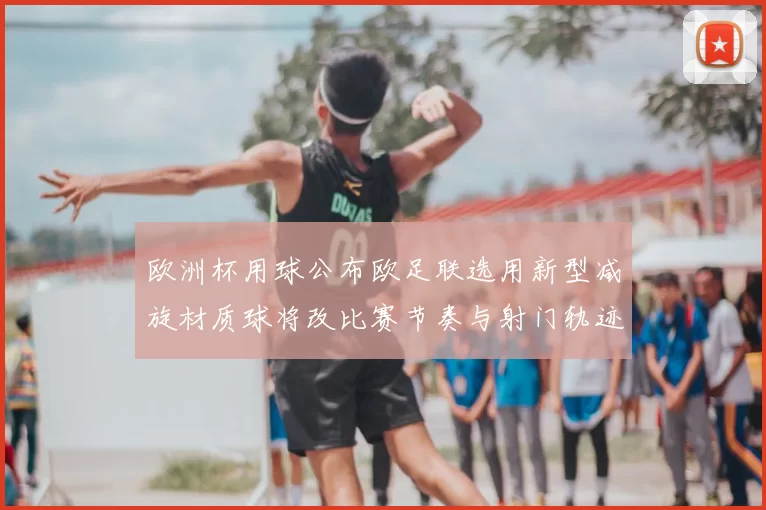 欧洲杯用球公布欧足联选用新型减旋材质球将改比赛节奏与射门轨迹