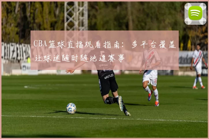 CBA篮球直播观看指南：多平台覆盖让球迷随时随地追赛事