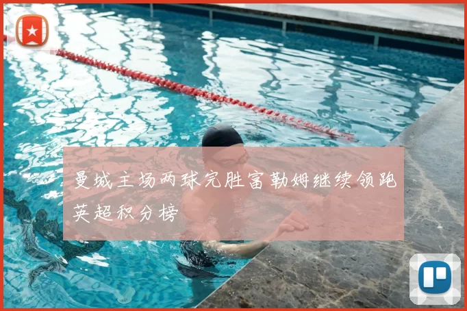 曼城主场两球完胜富勒姆继续领跑英超积分榜