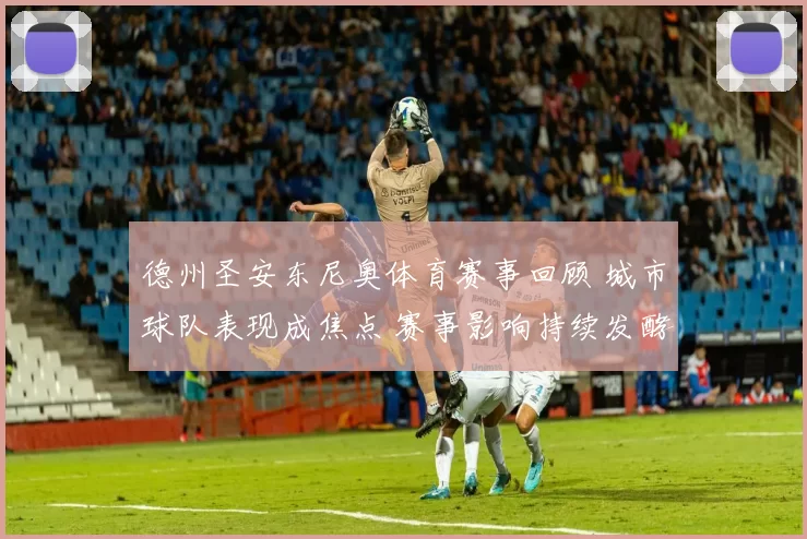 德州圣安东尼奥体育赛事回顾 城市球队表现成焦点 赛事影响持续发酵