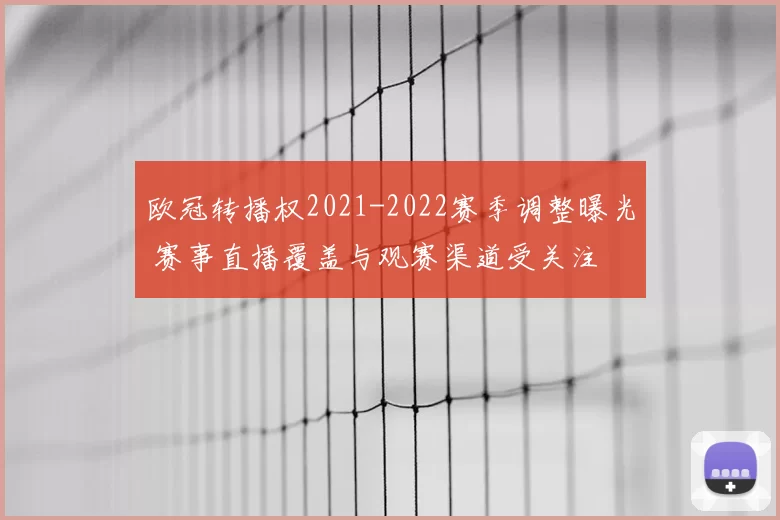 欧冠转播权2021-2022赛季调整曝光 赛事直播覆盖与观赛渠道受关注