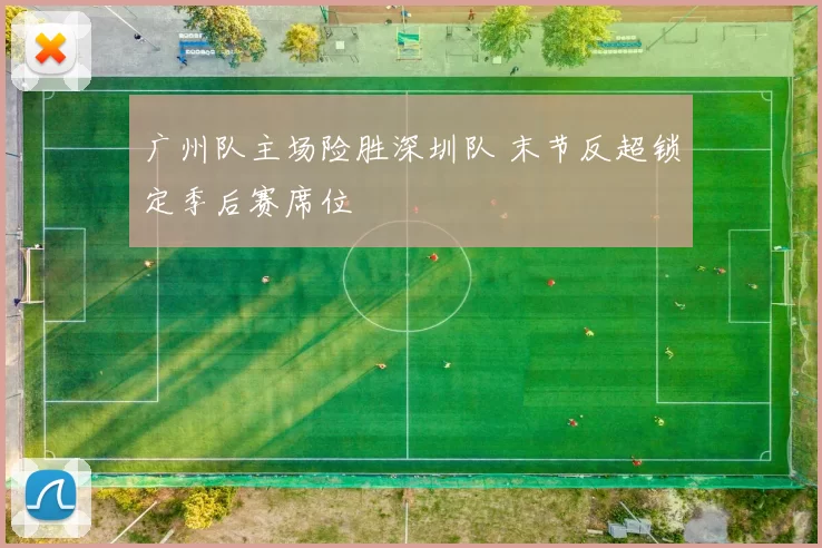 广州队主场险胜深圳队 末节反超锁定季后赛席位