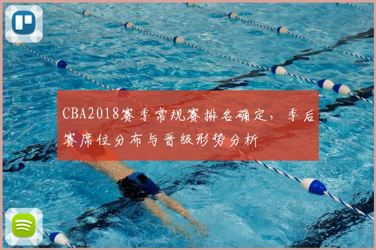 CBA2018赛季常规赛排名确定，季后赛席位分布与晋级形势分析