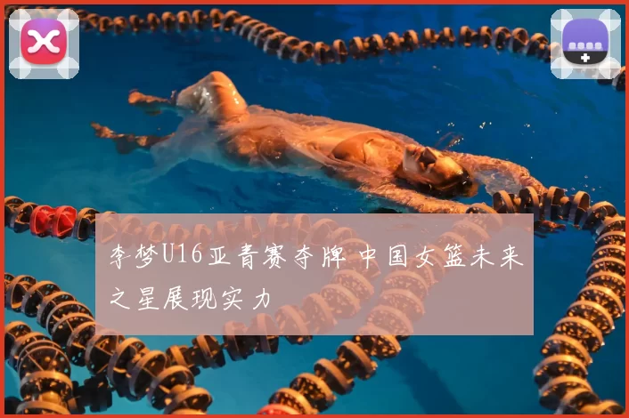 李梦U16亚青赛夺牌 中国女篮未来之星展现实力