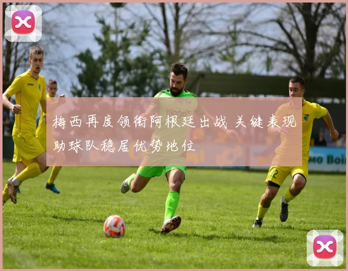 梅西再度领衔阿根廷出战 关键表现助球队稳居优势地位