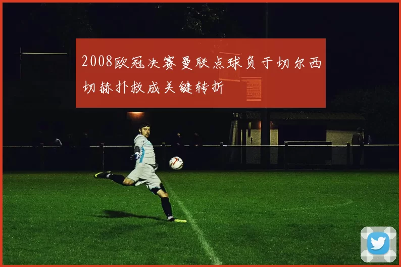 2008欧冠决赛曼联点球负于切尔西切赫扑救成关键转折