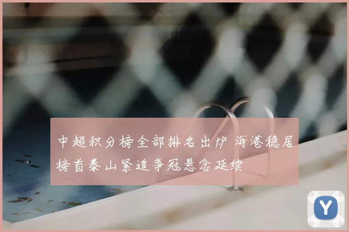 中超积分榜全部排名出炉 海港稳居榜首泰山紧追争冠悬念延续