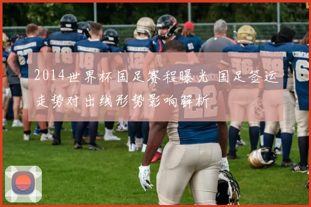 2014世界杯国足赛程曝光 国足签运走势对出线形势影响解析