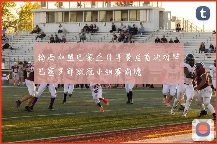 梅西加盟巴黎圣日耳曼后首次对阵巴塞罗那欧冠小组赛前瞻