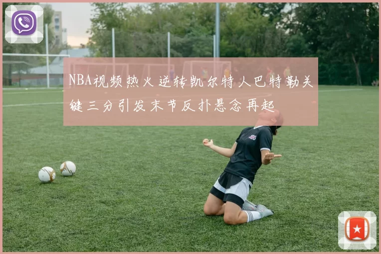 NBA视频热火逆转凯尔特人巴特勒关键三分引发末节反扑悬念再起