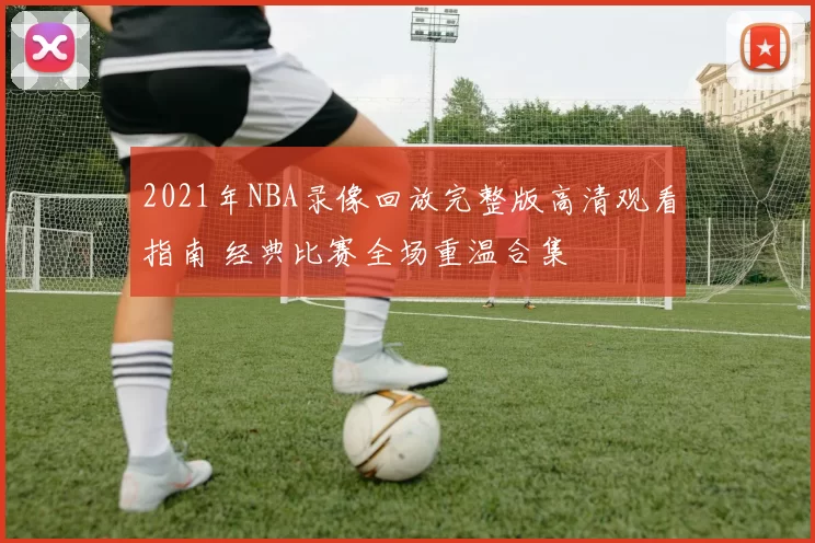 2021年NBA录像回放完整版高清观看指南 经典比赛全场重温合集