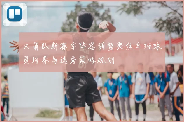 火箭队新赛季阵容调整聚焦年轻球员培养与选秀策略规划