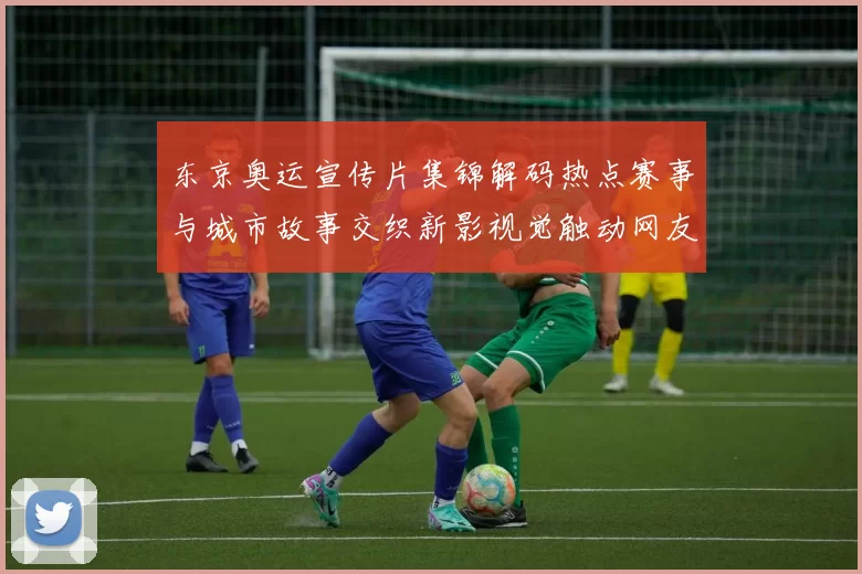 东京奥运宣传片集锦解码热点赛事与城市故事交织新影视觉触动网友