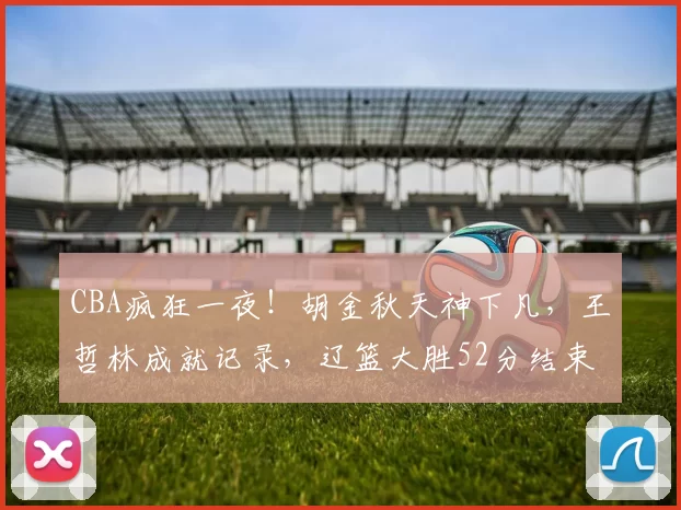 CBA疯狂一夜！胡金秋天神下凡，王哲林成就记录，辽篮大胜52分结束四连败