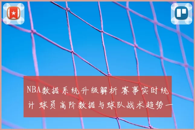 NBA数据系统升级解析 赛事实时统计 球员高阶数据与球队战术趋势一览